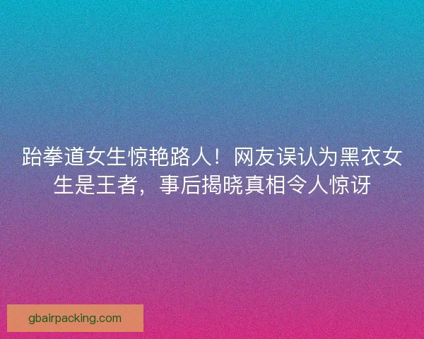跆拳道女生惊艳路人！网友误认为黑衣女生是王者，事后揭晓真相令人惊讶