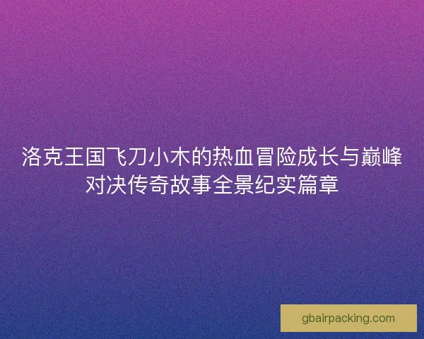 洛克王国飞刀小木的热血冒险成长与巅峰对决传奇故事全景纪实篇章