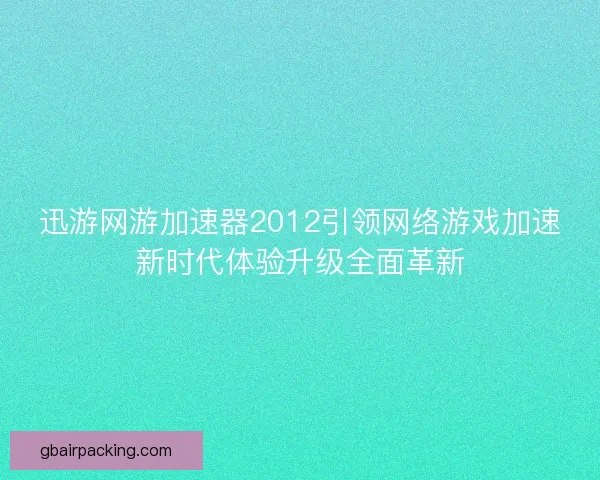 迅游网游加速器2012引领网络游戏加速新时代体验升级全面革新