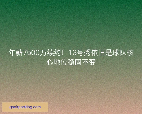 年薪7500万续约！13号秀依旧是球队核心地位稳固不变