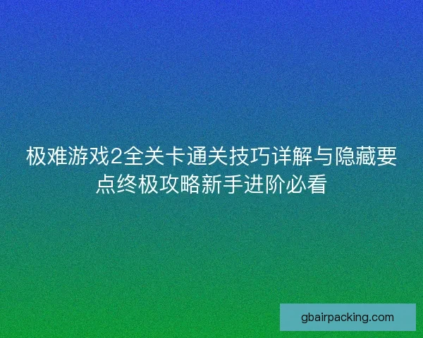 极难游戏2全关卡通关技巧详解与隐藏要点终极攻略新手进阶必看