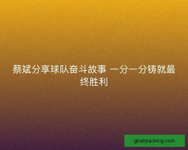 蔡斌分享球队奋斗故事 一分一分铸就最终胜利